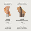 Master || The Uniform vs The Minimalist. The Uniform tinted mineral SPF 50. Coverage 20 sheer shades, Finish soft, natural finish, Benefits SPF 50 protection, light-as-air, blurring. The Minimalist perfecting complexion stick. Coverage 30 buildable, medium-coverage shades. Finish second-skin finish. Benefits buildable, non-comedogenic, use all over to make small edits.